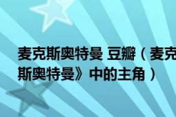 麦克斯奥特曼 豆瓣（麦克斯奥特曼 日本圆谷特摄剧《麦克斯奥特曼》中的主角）