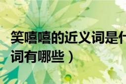 笑嘻嘻的近义词是什么（“喜闻乐见”的近义词有哪些）