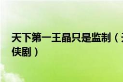 天下第一王晶只是监制（天下第一 2005年王晶监制古装武侠剧）