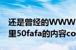 还是曾经的WWW50fafacom地方吗（为和里50fafa的内容com没有了）