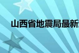 山西省地震局最新消息（山西省地震局）