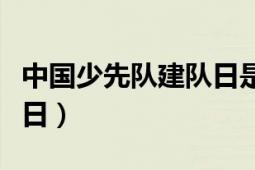 中国少先队建队日是哪一天（中国少先队建队日）