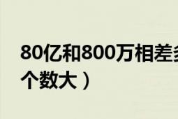 80亿和800万相差多少（80亿和7900000哪个数大）