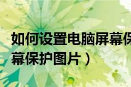 如何设置电脑屏幕保护视力（如何设置电脑屏幕保护图片）