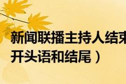 新闻联播主持人结束语（央视新闻联播主持人开头语和结尾）