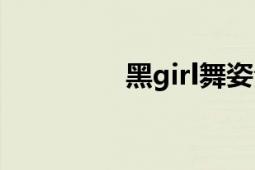 黑girl舞姿全集（黑girl）