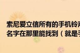 索尼爱立信所有的手机铃声（索尼爱立信的手机铃声是什么名字在那里能找到（就是手机本身的））