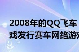 2008年的QQ飞车（QQ飞车 2008年腾讯游戏发行赛车网络游戏）