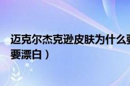 迈克尔杰克逊皮肤为什么要漂白（迈克尔杰克逊为什么皮肤要漂白）