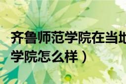 齐鲁师范学院在当地怎么样（你觉得齐鲁师范学院怎么样）