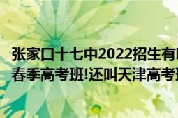 张家口十七中2022招生有哪些专业（张家口有个十七中、有春季高考班!还叫天津高考班!好不好、谁给介绍介绍）