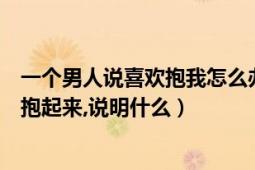 一个男人说喜欢抱我怎么办（一个男人每次抱我时都会把我抱起来,说明什么）