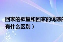 回家的欲望和回家的诱惑的区别（回家的欲望和回家的诱惑有什么区别）