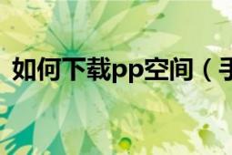 如何下载pp空间（手机上怎样下载pp空间）