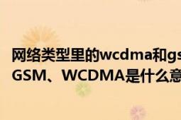 网络类型里的wcdma和gsm怎么选（手机网络类型CDMA、GSM、WCDMA是什么意思?）