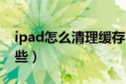 ipad怎么清理缓存（ipad清理缓存方法有哪些）