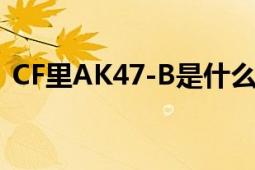 CF里AK47-B是什么（和AK47有什么区别）