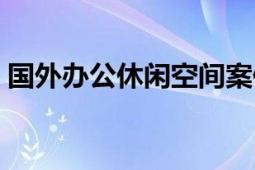 国外办公休闲空间案例（怎样购买国外空间）