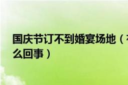 国庆节订不到婚宴场地（有人国庆放假要赶超5场婚宴是怎么回事）