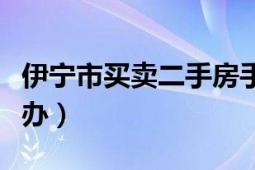 伊宁市买卖二手房手续（二手房买卖手续怎么办）