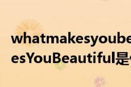 whatmakesyoubeautiful读音（WhatMakesYouBeautiful是什么意思）