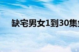 缺宅男女1到30集免费观看（缺宅男女）