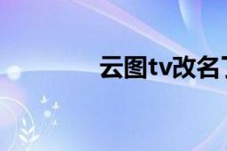 云图tv改名了吗（云图TV）