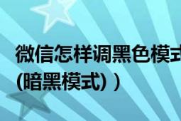 微信怎样调黑色模式（微信如何设置深色模式(暗黑模式)）