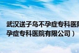 武汉送子鸟不孕症专科医院地址（武汉送子鸟中西医结合不孕症专科医院有限公司）