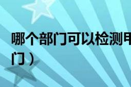 哪个部门可以检测甲醛（甲醛检测属于哪个部门）