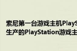 索尼第一台游戏主机PlayStation（PlayStation SONY公司生产的PlayStation游戏主机系列）