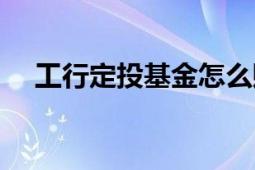 工行定投基金怎么赎回（工行定投基金）