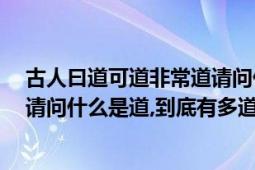 古人曰道可道非常道请问什么是道（古人曰;道之道非常道,请问什么是道,到底有多道.）