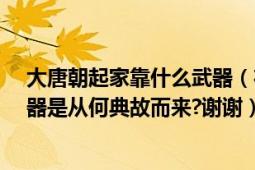 大唐朝起家靠什么武器（在中所说的大唐神器是指什么?神器是从何典故而来?谢谢）