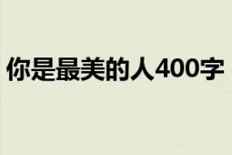 你是最美的人400字（致最美丽的你_400字）