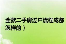 全款二手房过户流程成都（在成都办理二手房过户的流程是怎样的）