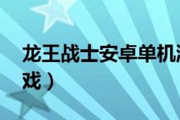 龙王战士安卓单机游戏（龙王战士 安卓版游戏）