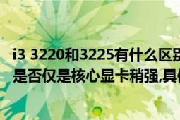 i3 3220和3225有什么区别（i3-3220和i3-3225比较?3225是否仅是核心显卡稍强,具体强多少,请说说）