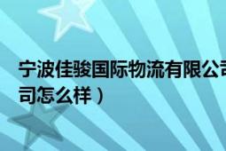 宁波佳骏国际物流有限公司怎么样（宁波顺安捷物流有限公司怎么样）