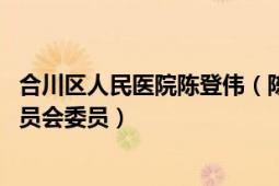 合川区人民医院陈登伟（陈德荣 重庆合川市医疗事故鉴定委员会委员）