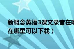 新概念英语3课文录音在哪里下载（新概念英语3课文mp3在哪里可以下载）