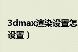 3dmax渲染设置怎么恢复默认（3dmax渲染设置）