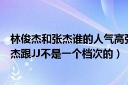 林俊杰和张杰谁的人气高张杰和林俊杰能比吗（个人感觉张杰跟JJ不是一个档次的）