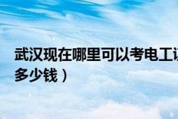 武汉现在哪里可以考电工证（武汉哪里可以考电工证出证要多少钱）