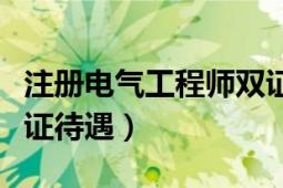 注册电气工程师双证待遇（有注册电气工程师证待遇）