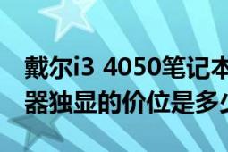 戴尔i3 4050笔记本升级（戴尔n4050i3处理器独显的价位是多少）