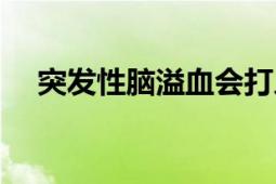 突发性脑溢血会打人吗（突发性脑溢血）