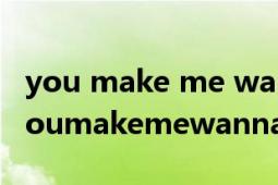 you make me wanna什么意思中文翻译（youmakemewanna???什么意思）