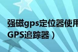 强磁gps定位器使用方法图解（全球定位系统GPS追踪器）