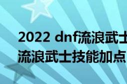 2022 dnf流浪武士刷图加点（2018年DNF流浪武士技能加点）